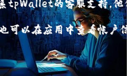 要查找tpWallet帐户，您可以按照以下步骤进行：

1. **访问官方网站**：首先，确保您访问的是tpWallet的官方网站。常常在官网上可以找到相关的用户登录或注册入口。

2. **登录/注册**：如果您已经有帐户，直接点击登录。如果您还没有帐户，则需要先进行注册。

3. **帐户信息**：登录后，通常在用户个人资料或帐户设置页面可以找到相关信息，包括帐户地址、交易记录和安全设置等。

4. **联系客服**：如果您在网站上无法找到所需的信息，建议联系tpWallet的客服支持。他们可以提供帮助并指导您如何找到您的帐户。

5. **使用应用程序**：如果您使用的是tpWallet的移动应用，您也可以在应用中查看帐户信息。打开应用后，通常在首页或个人中心可以看到帐户相关信息。

如果还有其他具体问题，可以进一步询问！