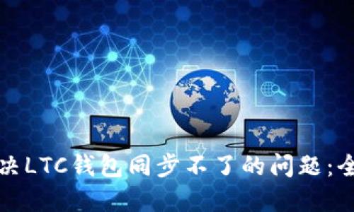 如何解决LTC钱包同步不了的问题：全面指南
