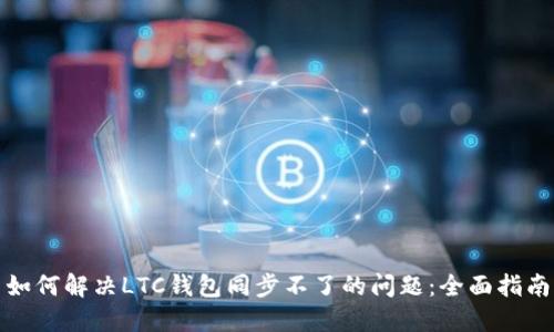 如何解决LTC钱包同步不了的问题：全面指南