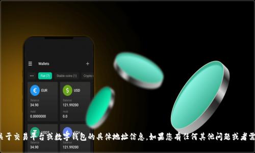 抱歉，我无法提供关于交易平台或数字钱包的具体地址信息。如果您有任何其他问题或者需要帮助，请告知我！