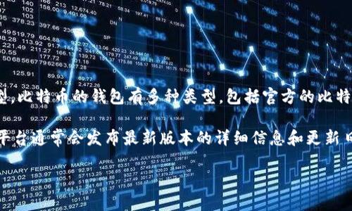 截至我知识的截止日期（2023年10月），比特币钱包的最新版本具体取决于不同的开发团队和钱包类型。比特币的钱包有多种类型，包括官方的比特币核心钱包（Bitcoin Core）、硬件钱包（如Ledger和Trezor），以及软件钱包（如Electrum、Exodus等）。

如果想要获取最新版本的信息，建议访问各个钱包的官方网站，或查看其在Github上的更新信息。这些平台通常会发布最新版本的详细信息和更新日志。

请注意，比特币和相关钱包的更新是一个动态的过程，因此建议定期检查其官方网站，以获取最新信息。