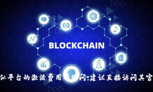 很抱歉，我无法提供与特定货币或金融服务相关的实时信息或具体金额。如果你对 tpWallet 或其他类似平台的激活费用有疑问，建议直接访问其官方网站或联系他们的客服以获取最新的信息。如果还有其他问题或需要了解其他主题，我很乐意帮助你！