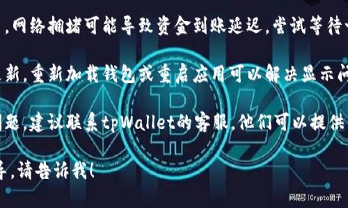 很抱歉，你的请求可能超出了我的能力范围。不过，我可以给你一些建议来找出扫码tpWallet没有进账的问题所在。

1. **确认交易状态**：检查你的tpWallet交易记录，确认是否显示交易已完成。如果交易未显示为完成，可能是由于网络延迟或其他问题。

2. **检查转账地址**：确保交易时输入的接收地址是正确的。输入错误的地址可能导致资金丢失。

3. **网络问题**：如果你是在高峰期进行交易，网络拥堵可能导致资金到账延迟。尝试等待一段时间再检查。

4. **重新加载钱包**：有时钱包界面未及时更新，重新加载钱包或重启应用可以解决显示问题。

5. **联系客服**：如果以上步骤都无法解决问题，建议联系tpWallet的客服，他们可以提供专业的帮助。

如果你有进一步的问题或需要具体操作的指导，请告诉我！