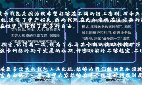 波卡钱包与以太坊钱包：你该如何选择适合自己的加密资产管理工具？

波卡钱包,以太坊钱包,加密资产/guanjianci

引言：加密世界的选择困惑
在加密货币迅猛发展的今天，钱包的选择成了每一个投资者不得不面对的问题。波卡（Polkadot）和以太坊（Ethereum）是目前比较受欢迎的两个区块链项目，各自有着独特的优势和应用场景。作为一个在这两个生态系统中磨练过的加密爱好者，我深知如何选择适合自己的钱包对于安全和投资体验的重要性。今天我想和大家分享一下波卡钱包和以太坊钱包的对比分析，希望能帮助你更好地管理你的加密资产。

一、波卡钱包的优势与特色
波卡作为一个多链生态系统，它的设计初衷就是为了实现不同区块链之间的互操作性。波卡钱包，作为其生态中的重要组成部分，也随着波卡网络的发展而不断进化。
1. **互操作性**：波卡钱包的最大优势之一就是它能够与波卡网络中的多个平行链进行交互，这意味着用户不仅可以存储和管理波卡（DOT）代币，还可以操作其他平行链上的资产。这种灵活性使得投资者可以更加便捷地进行多样化管理。
2. **用户体验**：波卡钱包的界面友好设计，让新手用户能够轻松上手。对于我这样的初学者来说，这种简洁的操作体验减少了学习成本，使我能够更专注于资产管理本身，而不是如何使用工具。
3. **安全性优势**：波卡钱包通常采用了较为先进的加密技术，多签名和冷储存等安全措施，为用户的资产提供了额外的保障。我有一次在使用波卡钱包过程中，体验到了它的优越安全性，这让我倍感安心。

二、以太坊钱包的广泛应用
以太坊作为最早的智能合约平台，它的生态系统已经非常成熟，拥有众多的去中心化应用（DApp）。这也使得以太坊钱包在用户中极具吸引力。
1. **丰富的DApp生态**：以太坊钱包的最大特点是支持大量的去中心化应用。我还记得第一次使用以太坊钱包时，我惊叹于它上面繁多的DeFi项目，让我可以轻松地参与到流动性挖矿和借贷中，这种参与感让我觉得自己的资产在不断增值。
2. **多种钱包选择**：以太坊的钱包有很多种类，包括热钱包、冷钱包、硬件钱包等，满足了不同用户的需求。我在尝试多个以太坊钱包后，找到了一款最适合自己风险偏好的工具，这让我感到非常满意。
3. **社区支持和开发者活跃**：以太坊有着庞大的开发者社区，许多新功能和更新往往都会最早在以太坊钱包上实现。这种更新的迅速性和创新性吸引了许多新用户，尤其是青年投资者。

三、波卡钱包与以太坊钱包的选择思考
现在，让我们回到一个实际的问题：该选择波卡钱包还是以太坊钱包呢？这个问题没有固定答案，因为每个人的需求和偏好各不相同。
1. **投资目标**：如果你的目标是投资多链资产，波卡钱包可能会更加合适。然而，如果你更感兴趣于DeFi和DApp应用，那么以太坊钱包则是不错的选择。对于我而言，最初我选择波卡钱包是因为我希望能够在不同的链上套利，而今天我则在以太坊的多样化DeFi项目中找到了我的投资乐趣。
2. **安全考虑**：安全性对于任何钱包都是至关重要的。如果你的资产量较大，考虑使用硬件钱包连接波卡或以太坊钱包都是明智之举。我的几个朋友因为没有采取足够的安全措施，遭遇了资产损失，因此我现在更加重视在这方面的防护。
3. **个人技术水平**：对于完全的新手用户，可能更愿意选择操作相对简单的波卡钱包。在我的成长过程中，随着对加密世界的深入了解，学习了更复杂的以太坊钱包操作，这让我在投资上得到了更多的自由。

四、个人经历与感受
作为一名加密货币的投资者，我的体验确实与我的钱包选择息息相关。在我第一次接触加密货币时，我选择了以太坊钱包，因为它的应用生态让我感到兴奋，尤其是在DeFi项目中的探索。记得有一次，我为了参与某个新的流动性挖矿项目，在深夜激动地安装了以太坊钱包，并通过简单的几步就把我的ETH存入了流动性池中，那一刻我体会到了加密世界的魅力。
然而，随着我的投资组合逐渐增大，我发现需要更加多样化的管理工具，这让我开始学习波卡钱包。在探索波卡的过程中，我宇宙新奇的发现了跨链转账的便利性，遗憾的是，当时的波卡网络还处于发展的初期，许多功能还不够稳定。不过，我依然期待未来波卡能够实现的愿景。

五、结语：综合选择与未来展望
在波卡钱包和以太坊钱包之间，无论你最终选择哪一个，都应定期关注安全和技术的更新。在这个不断变化的市场中，灵活应变是成功投资的关键。我相信，随着技术的发展，未来会有更多优秀的钱包工具出现，能够为我们提供更加便捷、安全的资产管理体验。
无论是在波卡还是以太坊的世界中，我都感受到了一种共同的激励，那就是拥抱创新、追求自由。我们所处的这个时代，充满着机遇与挑战，而选择合适的钱包，将是我们迈向加密财富自由的第一步。希望大家能够在这个数字时代找到属于自己的位置，实现各自的梦想！