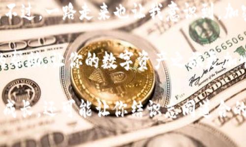 将USDT提取到TP钱包的步骤相对简单，但为了确保你顺利完成这一过程，下面将详细介绍每一步。即使这些步骤看似基本，我也将分享一些个人的理解和经验，希望能帮助到你。

1. 准备工作

在开始之前，确保你已经在TP钱包中创建了帐户，并且该帐户已成功激活。如果你和我一样，曾经在数字货币的世界里迷茫，不知道该从何开始，那么现在是一个不错的机会来整理你自己的数字资产。

2. 获取TP钱包的USDT地址

打开TP钱包应用，选择“钱包”选项，然后选择“接收”或“充值”。系统会生成一个独特的USDT地址，这是你将要提取的目标地址。记住，把握好这个地址，就像在小时候传纸条，一定要准确无误。

3. 登录交易所

打开你常用的交易所，比如Binance、Huobi等，登录你的账户。如果你跟我一样，是个数字货币的初学者，选择一个大名鼎鼎的交易所是更为稳妥的选择，至少能避免一些不必要的风险。

4. 找到提币功能

在交易所的用户界面里，找到“钱包”或者“资产管理”选项，然后点击“提币”。在这里，你需要找到“USDT”，选择它意味着你要将这项资产转移。

5. 填写提币信息

在提币页面，你需要填写TP钱包中获取的USDT地址。务必仔细检查一遍，防止地址输入错误。想当年我第一次提币的时候就因为地址输入错误而造成资金损失，所以这个环节千万不能马虎。

此外，还需要选择提币数量，确保你提取的数量在交易所的最低提币限制之上。这里可能会有一定的手续费，通常在提现确认时会显示，记得提前做好心理准备。

6. 完成身份验证

为了保障用户资金安全，很多交易所都会强制进行身份验证。通常包括手机验证、邮件验证等，这一步骤是为了确认你确实是账户的持有者。虽然有时候这些程序让人觉得繁琐，但我始终相信这是为了我们自己的安全。

7. 提交请求

核对所有信息无误后，点击“提交请求”或“确认提币”。这时系统将开始处理你的提币请求。请耐心等待，有时候网络拥堵或交易繁忙，提币的处理速度会比较慢，不要慌，稍等片刻即可。

8. 检查TP钱包余额

一旦交易所处理完成，你的USDT应该很快就会显示在TP钱包中。你可以及时刷新钱包页面，确保资金安全到达。我的经验是，如果一切顺利，资金通常会迅速到账，享受这个过程的同时，要做好随时跟踪状态的准备。

9. 最后检查交易记录

在TP钱包中，查看交易记录，确保这笔交易已经成功完成。如果有任何问题，及时与交易所客服联系，千万不要抱有侥幸心理，资金的安全才是第一位的。

总结

提取USDT到TP钱包其实并没有那么复杂，只要遵循以上步骤，并保持细心，基本上就能够顺利完成。不过，一路走来也让我意识到，加密货币世界的风云变幻让人充满期待与惊喜，同时也充满挑战。这也是我喜欢这个领域的原因所在。

无论你是新手还是老手，安全、迅速地管理你的数字资产至关重要。希望这篇文章能为你提供实用的帮助，让你的数字资产之旅更加顺利。

如果你在操作过程中有任何疑问或者需要更深入的理解，不妨多跟朋友交流，这样不仅能够帮助你成长，还可能让你结识志同道合的伙伴，共同探索这片神奇的数字海洋。