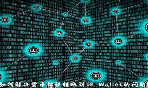 
如何解决货币错误转账到TP Wallet的问题？