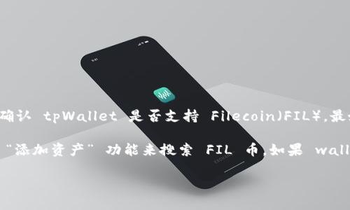 截至我知识的更新（2023年10月），tpWallet 是一个多链钱包，支持多种加密货币。为了确认 tpWallet 是否支持 Filecoin（FIL），最好的做法是访问 tpWallet 的官方网站或相关的官方公告，以获取最新的支持币种信息。

如果你已经在使用 tpWallet，通常可以在应用内查看支持的币种列表，或者通过钱包的 “添加资产” 功能来搜索 FIL 币。如果 wallet 更新频繁，建议定期查看最新版本以获取支持币种的更新。

如果你对 tpWallet 的使用或获取 FIL 币的方式还有其他具体的疑问，欢迎随时问我！