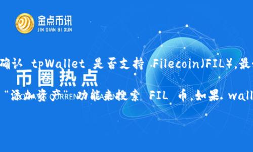 截至我知识的更新（2023年10月），tpWallet 是一个多链钱包，支持多种加密货币。为了确认 tpWallet 是否支持 Filecoin（FIL），最好的做法是访问 tpWallet 的官方网站或相关的官方公告，以获取最新的支持币种信息。

如果你已经在使用 tpWallet，通常可以在应用内查看支持的币种列表，或者通过钱包的 “添加资产” 功能来搜索 FIL 币。如果 wallet 更新频繁，建议定期查看最新版本以获取支持币种的更新。

如果你对 tpWallet 的使用或获取 FIL 币的方式还有其他具体的疑问，欢迎随时问我！