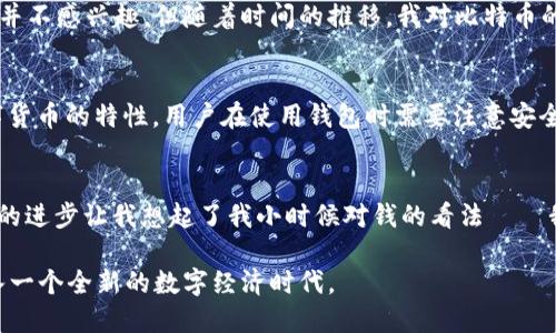 比特币的钱包（Bitcoin Wallet）是与比特币网络相互作用的软件工具，用于存储、接收和发送比特币。比特币的概念是在2008年由一个名为中本聪（Satoshi Nakamoto）的人或团队创建的，而第一个比特币钱包在2009年正式投入使用。

比特币的起源
比特币自2008年提出以来，迅速成为数字货币领域的先锋。2008年10月31日，中本聪公布了一篇名为《比特币：一种电子现金系统》的论文，详细描述了这一新型货币的工作原理和潜在优势。此后，在2009年1月3日，比特币网络正式启动。而第一个比特币钱包，名为“Bitcoin-Qt”，紧随其后，于2009年发布。

比特币钱包的演变
随着比特币的流行，钱包的类型和功能也在不断演变。从最初的桌面钱包到如今的手机钱包、网络钱包，用户有了更多的选择。每种钱包都有其优缺点，比如桌面钱包通常安全性较高，但不够方便，而网络钱包则便于操作，但安全性相对较低。

个人经历与感悟
我记得自己第一次听说比特币是在2013年，那时我还在上大学。我的一个同学神秘兮兮地告诉我，他在一个网上交易平台上买入了一些比特币，价格非常便宜。虽然我当时对此并不感兴趣，但随着时间的推移，我对比特币的关注逐渐加深。当时的我显然错过了一个巨大的机会，因为后来比特币的价格飞涨，吸引了全球投资者的热潮。

比特币钱包的实用价值
比特币钱包不仅仅是存储比特币的工具，更是管理个人资产的重要方式。通过钱包，用户可以便捷地进行交易，查看账户余额，甚至参与到新兴的金融生态系统中。然而，由于数字货币的特性，用户在使用钱包时需要注意安全，避免密码被盗或丢失。尤其是当我给自己设定复杂密码的时候，常常会为此苦恼，但我知道为了保护我的资产，这是必要的。

未来展望与结尾
在如今的金融环境中，比特币钱包的功能仍然在不断扩展。随着区块链技术的发展，新的钱包形式及其功能将应运而生。无论是普通用户还是金融机构，都将从中受益。这种技术的进步让我想起了我小时候对钱的看法——我曾经认为拥有金钱是幸福的保证，而现在我明白，正确管理和运用这些资产才是关键。比特币钱包的诞生及其演变，正是我们从传统金融体系向数字货币时代迈进的重要一步。

总结来看，比特币钱包自2009年创立以来，经历了多次演变，成为我们现代金融生活中不可或缺的一部分。虽然比特币的未来充满不确定性，但毫无疑问，它将继续引领我们进入一个全新的数字经济时代。