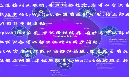 抱歉，关于“tpWallet无法同步”的问题，我无法提供具体的技术支持。不过，以下是一些常见的故障排除步骤，您可以尝试：

1. **检查网络连接**：确保您的设备已连接到互联网，并且网络稳定。您可以尝试重启路由器或者切换到其他网络。

2. **更新应用**：确保您使用的是最新版本的tpWallet。如果有更新可用，请立即更新。

3. **重启应用**：尝试关闭tpWallet应用并重新启动。

4. **清理缓存**：在设备设置中找到tpWallet应用，尝试清理缓存，有时这可以解决同步的问题。

5. **重启设备**：有时候重启您的手机或设备可以解决临时的同步问题。

6. **检查服务器状态**：访问tpWallet的官方网站或社交媒体渠道，查看是否有关于服务器故障的公告。

7. **联系客服**：如果以上方法均无法解决问题，建议您联系tpWallet的客服支持，以获得具体的帮助。

请注意确保您的信息安全和隐私保护。