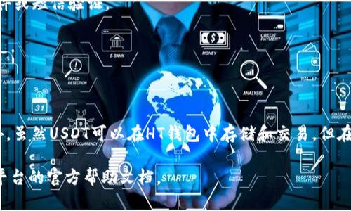 USDT（泰达币）可以提到HT钱包。HT钱包是火币交易所提供的一种数字资产钱包，支持多种加密货币的存储和交易，包括USDT。

如果你想将USDT提到HT钱包，通常需要经过以下几个步骤：

1. **获取HT钱包地址**：
   - 首先，你需要在HT钱包中创建一个账户（如果还没有的话）。
   - 登录后找到你的USDT钱包地址，通常是在“资产”或者“提现”选项中。

2. **从其他钱包提币**：
   - 如果你在其他平台或钱包持有USDT，需要找到该平台的“提现”或“转账”功能，填写HT钱包的USDT地址，并按照提示进行操作。

3. **确认交易**：
   - 在提交提现请求后，通常会需要确认一下交易，可能会有邮件或短信验证。
   - 等待网络确认，提现的USDT会在一定时间内到账。

4. **查看到账情况**：
   - 登陆HT钱包，检查你的USDT余额，确认是否成功到账。

请注意，提币时要确保发送到正确的钱包地址，以免丢失资金。另外，虽然USDT可以在HT钱包中存储和交易，但在进行任何交易之前，了解相关的交易费用和时效也是非常重要的。

如有任何特定需求或问题，也可以进一步咨询相关的客服或查阅平台的官方帮助文档。