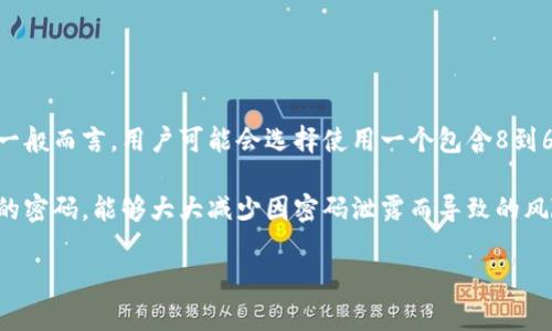 比特币钱包的密码长度通常并没有统一的标准，取决于所使用的钱包软件和用户的个人选择。一般而言，用户可能会选择使用一个包含8到64个字符的密码，以确保安全性。复杂的密码组合，如字母、数字和符号的混合，能够提高安全性。

尽管密码长度是一个重要的因素，但更重要的是密码的复杂性和独特性。使用与其他帐户不同的密码，能够大大减少因密码泄露而导致的风险。因此，用户在创建比特币钱包密码时应该遵循一些安全最佳实践。

如果您需要更具体的指导或建议，可以告知我。