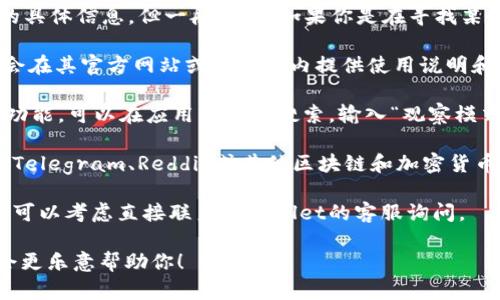 关于tpWallet的观察模式，我并没有最新的具体信息。但一般而言，如果你是在寻找某个特定功能的位置，可以尝试以下步骤：

1. **查看说明文档**：许多钱包应用程序会在其官方网站或者应用内提供使用说明和帮助文档，查找相关功能的介绍。

2. **应用内搜索**：如果tpWallet有搜索功能，可以在应用内进行搜索，输入“观察模式”或者“View Mode”等关键词。

3. **社区和论坛**：访问相关的社区，比如Telegram、Reddit或其他区块链和加密货币论坛，通常会有其他用户分享他们的经验。

4. **联系客服**：如果你找不到相关信息，可以考虑直接联系tpWallet的客服询问。

如果你能提供更多的具体信息或背景，我会更乐意帮助你！