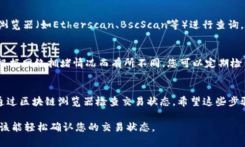 要确认在tpWallet中的交易，您可以通过以下步骤进行：

步骤一：打开tpWallet应用
首先，确保您已经下载并安装了tpWallet应用。打开应用后，输入您的账户信息（如密码或生物识别）进行登录。

步骤二：进入交易记录
在主界面上，通常会有一个“交易”或“钱包”选项。点击此选项，您将看到您所有的交易记录，包括转账、接收和交换等。

步骤三：找出待确认的交易
在交易历史记录中，您会看到每笔交易的状态。查找那些显示为“待确认”或“未完成”的交易。这些交易通常会显示交易编号或哈希值，您可以使用这些信息在区块链上确认交易状态。

步骤四：查看交易详情
点击待确认的交易，您可以查看详细信息，包括交易金额、发送方和接收方地址、以及交易的哈希值等。这些信息对于确认交易的有效性和安全性很重要。

步骤五：通过区块链浏览器确认
如果您想要进一步确认，您可以复制交易的哈希值，并访问相应的区块链浏览器（如Etherscan、BscScan等）进行查询。在浏览器中输入哈希值，您将能够看到交易状态是成功、失败还是待确认。

步骤六：等待确认
如果交易状态显示为“待确认”，那么请耐心等待。交易的确认时间可能会根据网络拥堵情况而有所不同。您可以定期检查tpWallet或区块链浏览器以获取最新状态。

总结
确认tpWallet中的交易相对简单，重要的是要注意钱包的交易历史以及通过区块链浏览器检查交易状态。希望这些步骤能够帮助您顺利确认您的交易。如有其他问题，欢迎随时询问！ 

以上就是在tpWallet中确认交易的步骤和方法，按照上述步骤操作，您应该能轻松确认您的交易状态。