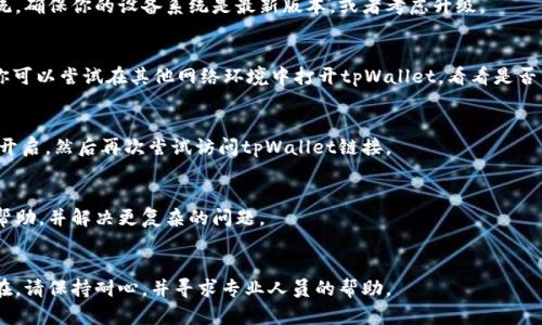 如果你在使用tpWallet时遇到打不开链接的问题，这里有几个可能的原因和解决方法，希望可以帮助你解决这个问题。

### 常见原因与解决方法

1. 网络连接问题
首先，检查一下你的网络连接是否正常。有时候，网络不稳定可能导致应用无法加载链接。你可以尝试连接其他Wi-Fi或者切换到数据流量，看看是否能够解决问题。

2. 应用版本过时
确保你的tpWallet应用是最新版本。旧版本的应用可能会有bug或者不兼容的问题。你可以去应用商店检查是否有更新，并进行更新。

3. 缓存和数据问题
有时候，应用的缓存和数据可能会导致运行不畅。你可以尝试清理tpWallet的缓存和数据。对于Android用户，可以进入“设置”  “应用”  “tpWallet”  “存储”  然后选择“清除缓存”和“清除数据”。对于iOS用户，可以尝试卸载并重新安装该应用。

4. 系统兼容性问题
确认你的手机操作系统版本是否支持tpWallet应用。有时，新的应用或更新可能不再支持旧系统。确保你的设备系统是最新版本，或者考虑升级。

5. 防火墙或安全设置
如果你在公司或学校的网络环境下使用，防火墙或网络安全设置可能会限制某些链接的访问。你可以尝试在其他网络环境中打开tpWallet，看看是否能解决问题。

6. 重新启动设备
有时候，简单的重新启动设备可以解决许多软件问题。尝试关闭你的手机，等待几秒钟后再重新开启，然后再次尝试访问tpWallet链接。

7. 联系客服
如果以上方法都无法解决问题，你可以考虑联系tpWallet的客服支持。他们能够提供更专业的帮助，并解决更复杂的问题。

### 结论
以上是一些常见的解决方法和建议，希望能帮助你顺利打开tpWallet的链接。如果问题仍然存在，请保持耐心，并寻求专业人员的帮助。